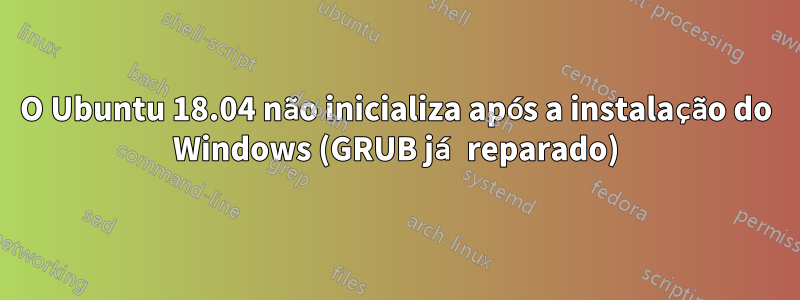 O Ubuntu 18.04 não inicializa após a instalação do Windows (GRUB já reparado)