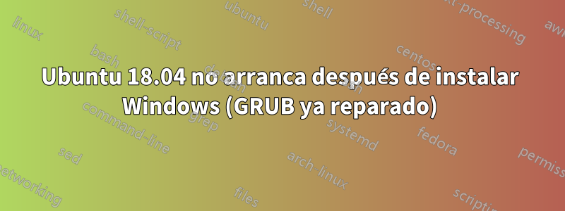 Ubuntu 18.04 no arranca después de instalar Windows (GRUB ya reparado)