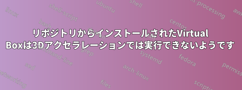 リポジトリからインストールされたVirtual Boxは3Dアクセラレーションでは実行できないようです