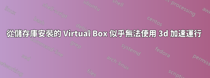 從儲存庫安裝的 Virtual Box 似乎無法使用 3d 加速運行