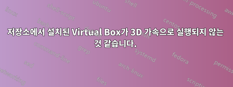 저장소에서 설치된 Virtual Box가 3D 가속으로 실행되지 않는 것 같습니다.