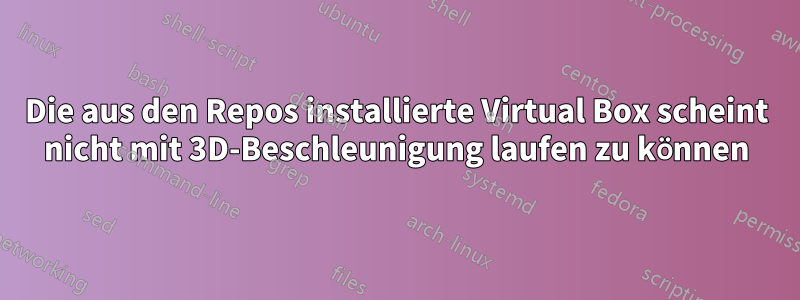 Die aus den Repos installierte Virtual Box scheint nicht mit 3D-Beschleunigung laufen zu können