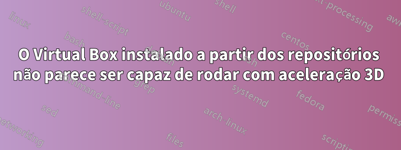 O Virtual Box instalado a partir dos repositórios não parece ser capaz de rodar com aceleração 3D