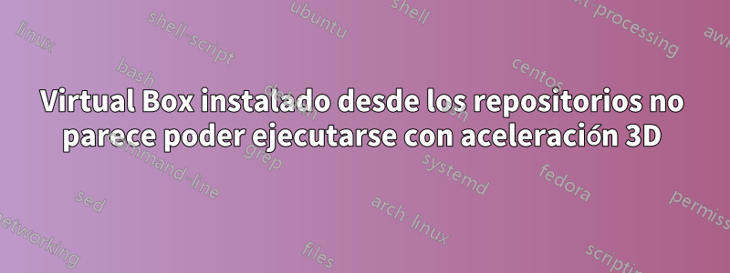 Virtual Box instalado desde los repositorios no parece poder ejecutarse con aceleración 3D