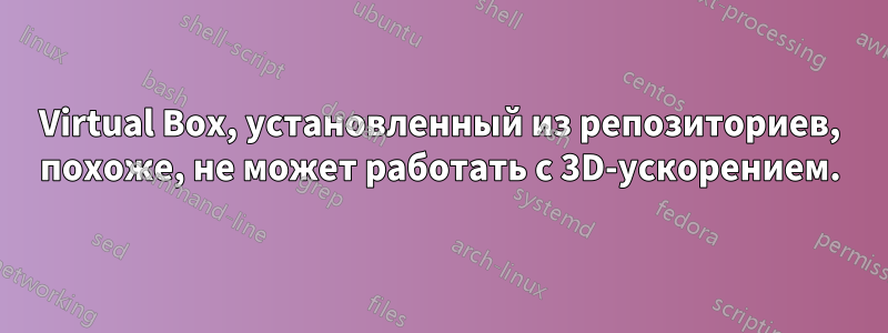 Virtual Box, установленный из репозиториев, похоже, не может работать с 3D-ускорением.