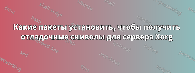 Какие пакеты установить, чтобы получить отладочные символы для сервера Xorg