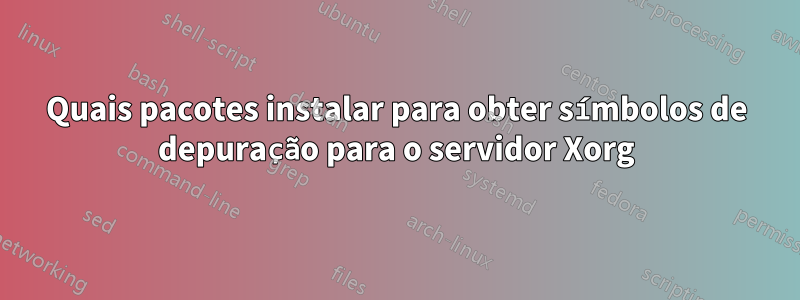 Quais pacotes instalar para obter símbolos de depuração para o servidor Xorg