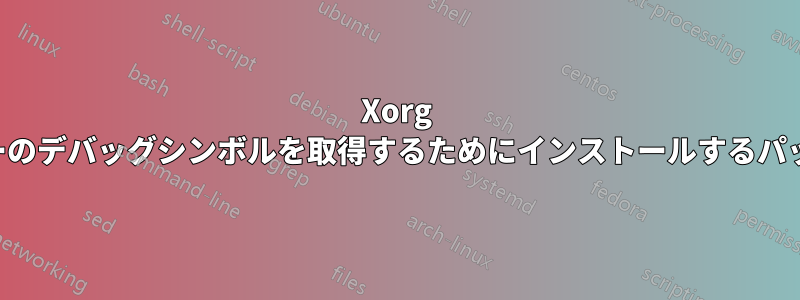 Xorg サーバーのデバッグシンボルを取得するためにインストールするパッケージ