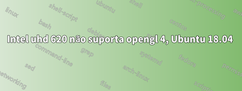 Intel uhd 620 não suporta opengl 4, Ubuntu 18.04