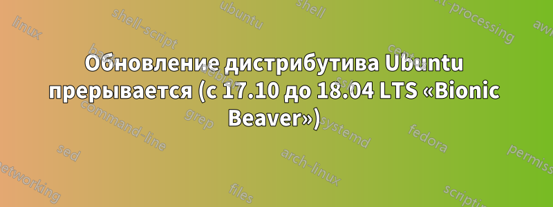 Обновление дистрибутива Ubuntu прерывается (с 17.10 до 18.04 LTS «Bionic Beaver»)