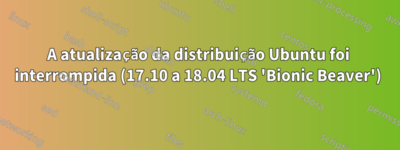 A atualização da distribuição Ubuntu foi interrompida (17.10 a 18.04 LTS 'Bionic Beaver')