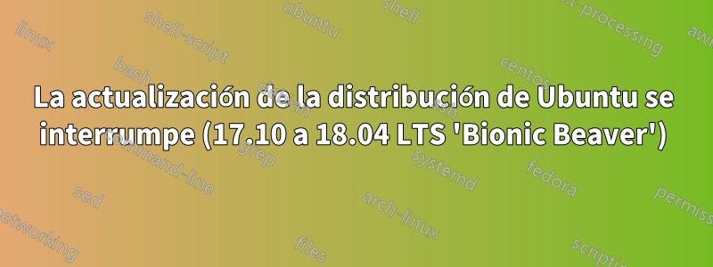 La actualización de la distribución de Ubuntu se interrumpe (17.10 a 18.04 LTS 'Bionic Beaver')