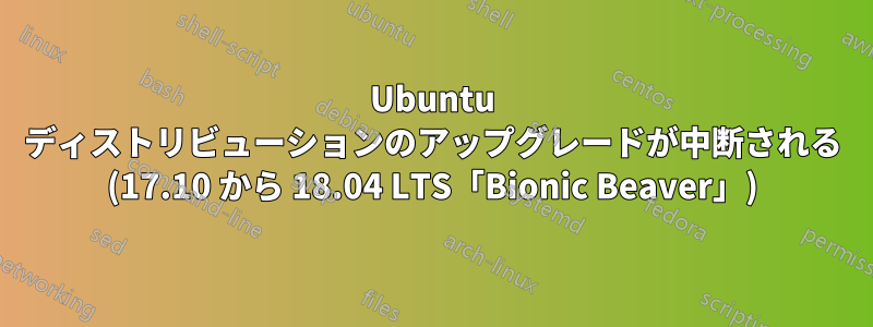 Ubuntu ディストリビューションのアップグレードが中断される (17.10 から 18.04 LTS「Bionic Beaver」)