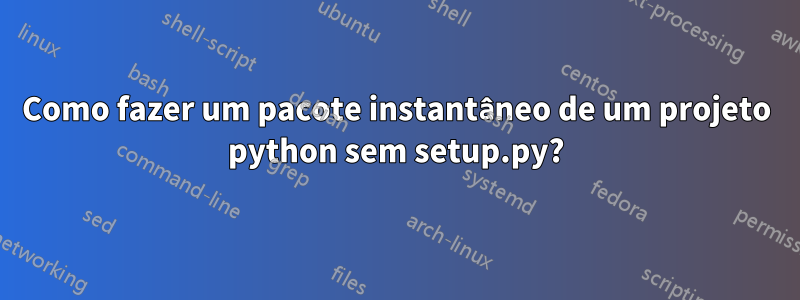 Como fazer um pacote instantâneo de um projeto python sem setup.py?