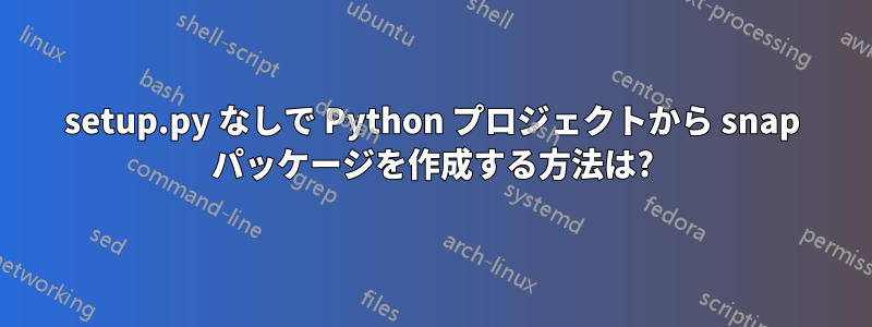 setup.py なしで Python プロジェクトから snap パッケージを作成する方法は?