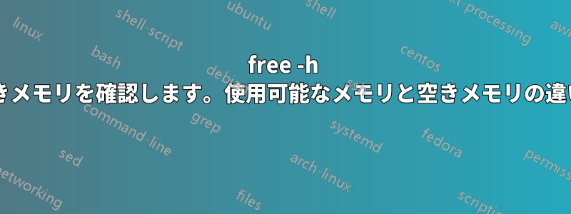 free -h コマンドで空きメモリを確認します。使用可能なメモリと空きメモリの違いは何ですか? 