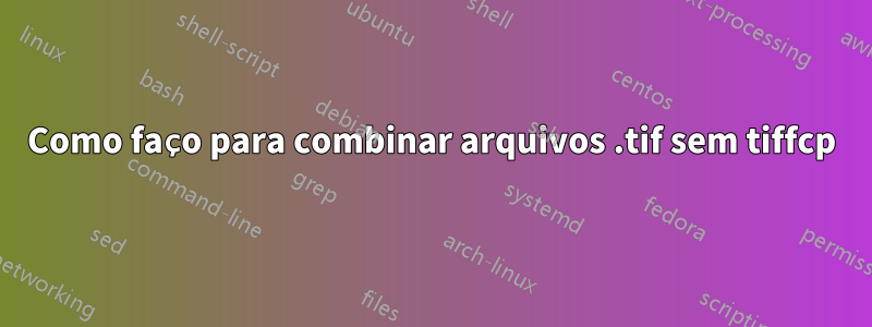 Como faço para combinar arquivos .tif sem tiffcp