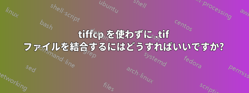 tiffcp を使わずに .ti​​f ファイルを結合するにはどうすればいいですか?