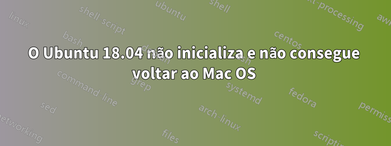 O Ubuntu 18.04 não inicializa e não consegue voltar ao Mac OS