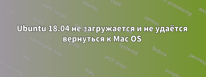 Ubuntu 18.04 не загружается и не удаётся вернуться к Mac OS