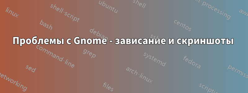 Проблемы с Gnome - зависание и скриншоты