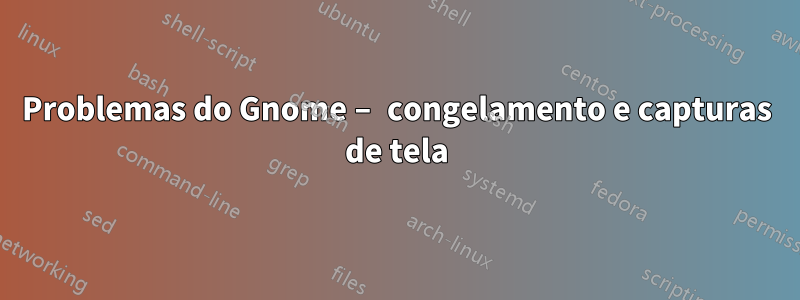 Problemas do Gnome – congelamento e capturas de tela