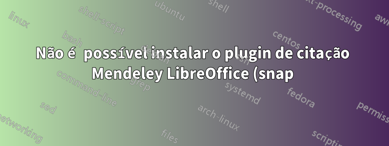 Não é possível instalar o plugin de citação Mendeley LibreOffice (snap)