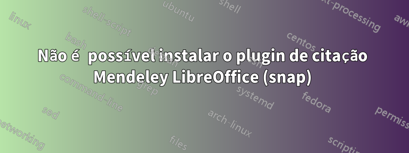 Não é possível instalar o plugin de citação Mendeley LibreOffice (snap)