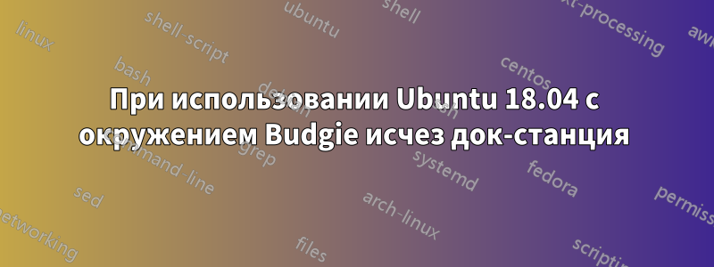 При использовании Ubuntu 18.04 с окружением Budgie исчез док-станция