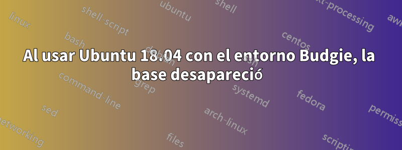 Al usar Ubuntu 18.04 con el entorno Budgie, la base desapareció