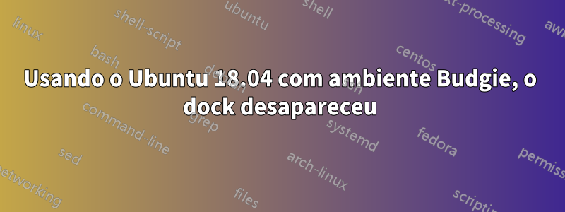 Usando o Ubuntu 18.04 com ambiente Budgie, o dock desapareceu