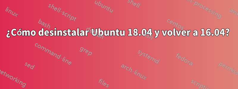 ¿Cómo desinstalar Ubuntu 18.04 y volver a 16.04? 