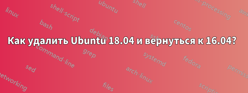 Как удалить Ubuntu 18.04 и вернуться к 16.04? 