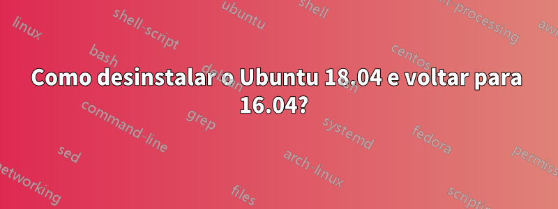 Como desinstalar o Ubuntu 18.04 e voltar para 16.04? 