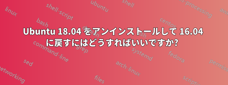 Ubuntu 18.04 をアンインストールして 16.04 に戻すにはどうすればいいですか? 