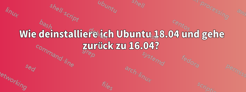 Wie deinstalliere ich Ubuntu 18.04 und gehe zurück zu 16.04? 