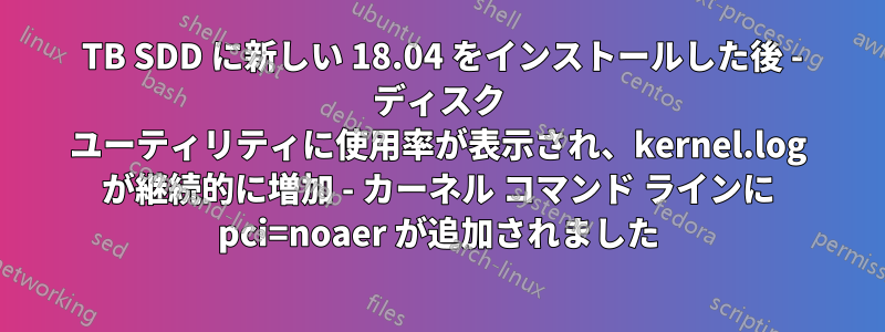 1 TB SDD に新しい 18.04 をインストールした後 - ディスク ユーティリティに使用率が表示され、kernel.log が継続的に増加 - カーネル コマンド ラインに pci=noaer が追加されました