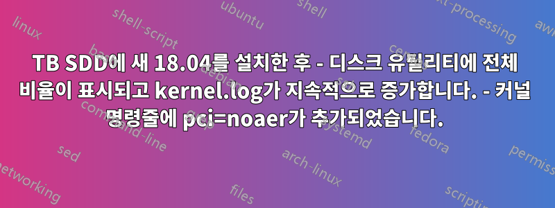 1TB SDD에 새 18.04를 설치한 후 - 디스크 유틸리티에 전체 비율이 표시되고 kernel.log가 지속적으로 증가합니다. - 커널 명령줄에 pci=noaer가 추가되었습니다.