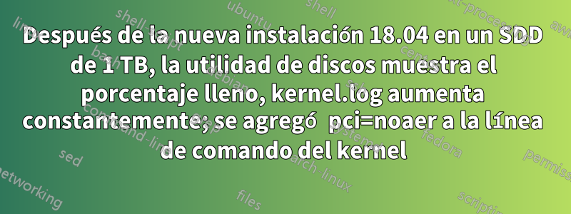 Después de la nueva instalación 18.04 en un SDD de 1 TB, la utilidad de discos muestra el porcentaje lleno, kernel.log aumenta constantemente; se agregó pci=noaer a la línea de comando del kernel