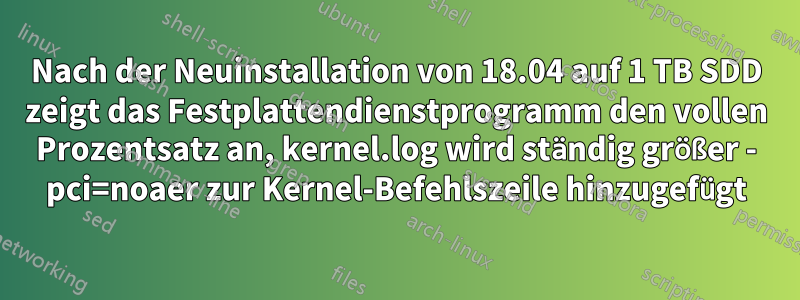 Nach der Neuinstallation von 18.04 auf 1 TB SDD zeigt das Festplattendienstprogramm den vollen Prozentsatz an, kernel.log wird ständig größer - pci=noaer zur Kernel-Befehlszeile hinzugefügt