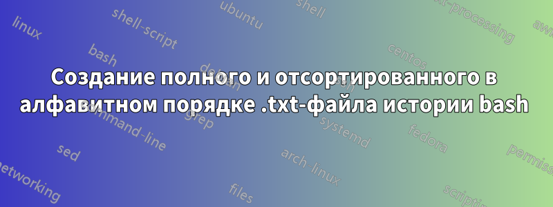 Создание полного и отсортированного в алфавитном порядке .txt-файла истории bash