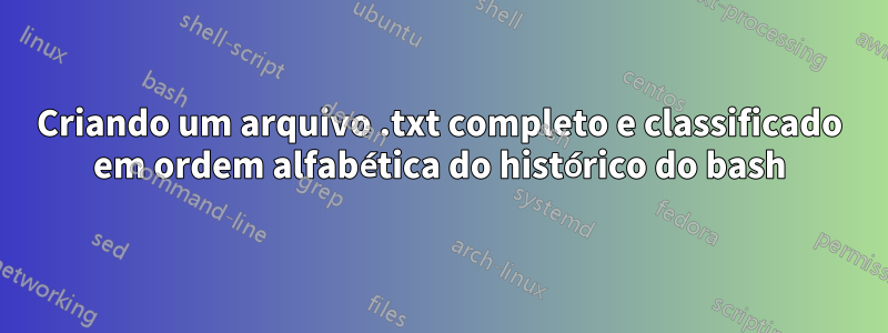 Criando um arquivo .txt completo e classificado em ordem alfabética do histórico do bash