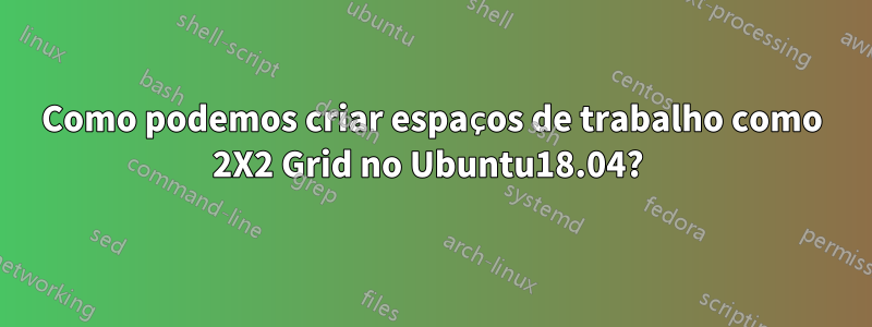 Como podemos criar espaços de trabalho como 2X2 Grid no Ubuntu18.04? 