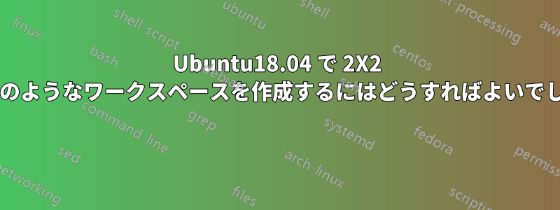 Ubuntu18.04 で 2X2 グリッドのようなワークスペースを作成するにはどうすればよいでしょうか? 