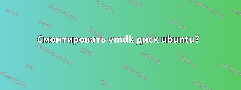 Смонтировать vmdk диск ubuntu? 