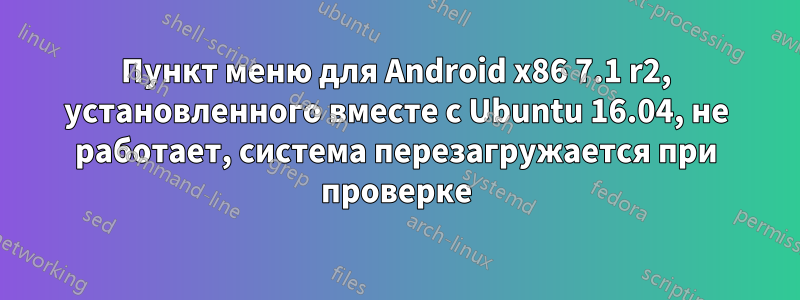 Пункт меню для Android x86 7.1 r2, установленного вместе с Ubuntu 16.04, не работает, система перезагружается при проверке