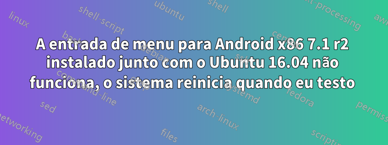 A entrada de menu para Android x86 7.1 r2 instalado junto com o Ubuntu 16.04 não funciona, o sistema reinicia quando eu testo