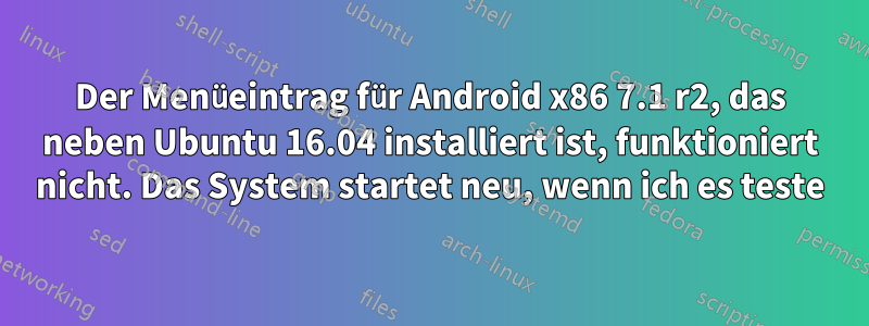 Der Menüeintrag für Android x86 7.1 r2, das neben Ubuntu 16.04 installiert ist, funktioniert nicht. Das System startet neu, wenn ich es teste