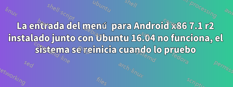 La entrada del menú para Android x86 7.1 r2 instalado junto con Ubuntu 16.04 no funciona, el sistema se reinicia cuando lo pruebo