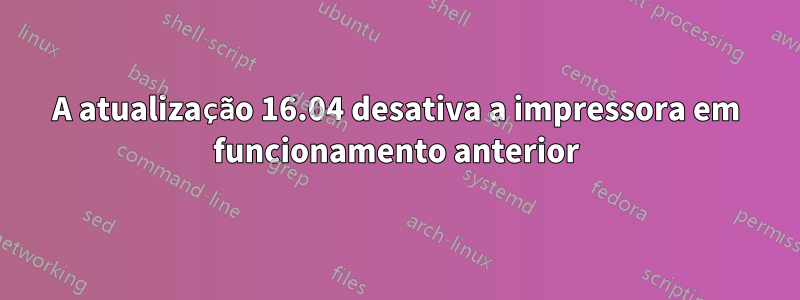 A atualização 16.04 desativa a impressora em funcionamento anterior